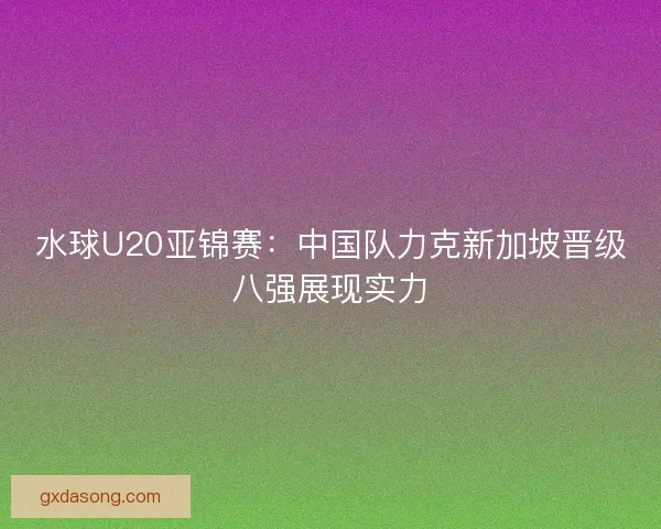 水球U20亚锦赛：中国队力克新加坡晋级八强展现实力