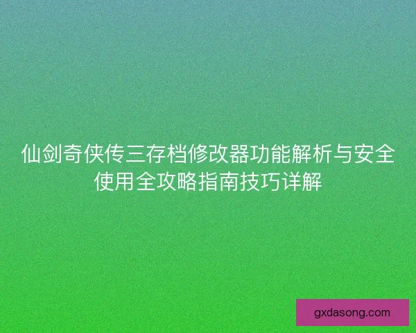 仙剑奇侠传三存档修改器功能解析与安全使用全攻略指南技巧详解