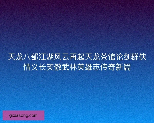 天龙八部江湖风云再起天龙茶馆论剑群侠情义长笑傲武林英雄志传奇新篇