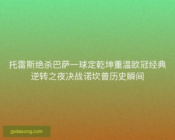 托雷斯绝杀巴萨一球定乾坤重温欧冠经典逆转之夜决战诺坎普历史瞬间