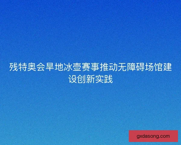 残特奥会旱地冰壶赛事推动无障碍场馆建设创新实践