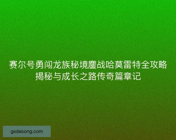 赛尔号勇闯龙族秘境鏖战哈莫雷特全攻略揭秘与成长之路传奇篇章记