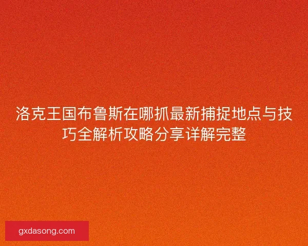 洛克王国布鲁斯在哪抓最新捕捉地点与技巧全解析攻略分享详解完整