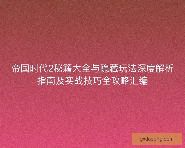 帝国时代2秘籍大全与隐藏玩法深度解析指南及实战技巧全攻略汇编