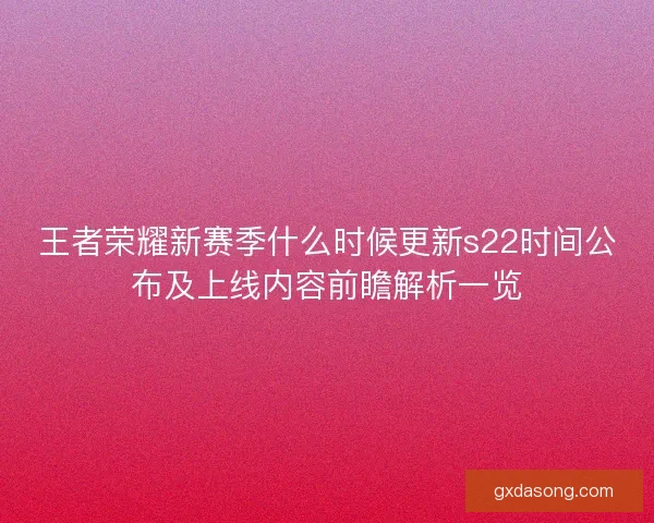王者荣耀新赛季什么时候更新s22时间公布及上线内容前瞻解析一览