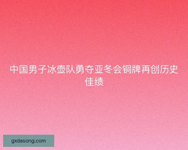 中国男子冰壶队勇夺亚冬会铜牌再创历史佳绩