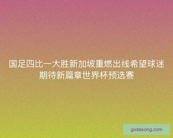 国足四比一大胜新加坡重燃出线希望球迷期待新篇章世界杯预选赛